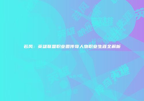 若风：英雄联盟职业圈传奇人物职业生涯全解析