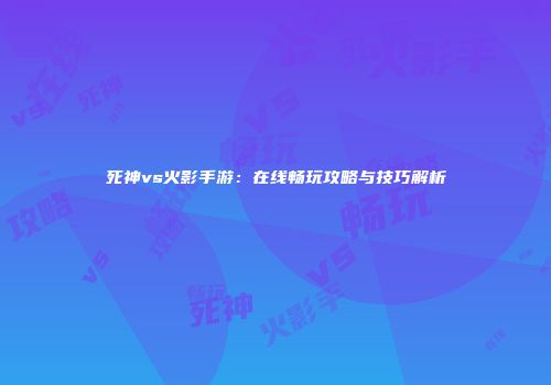 死神vs火影手游：在线畅玩攻略与技巧解析