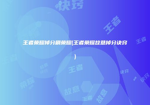 王者荣耀掉分刷荣耀(王者荣耀故意掉分诀窍)