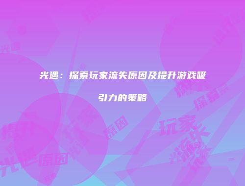 光遇：探索玩家流失原因及提升游戏吸引力的策略