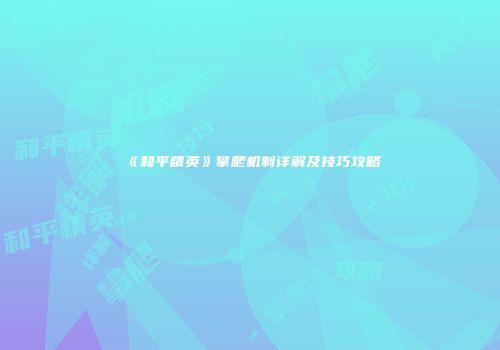 《和平精英》攀爬机制详解及技巧攻略