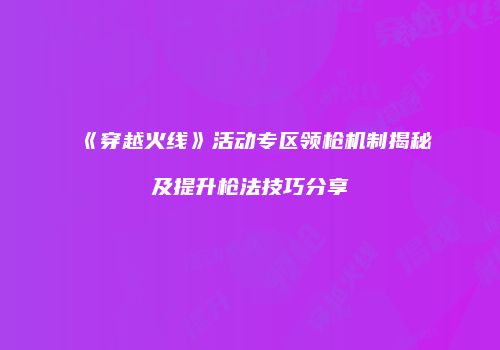 《穿越火线》活动专区领枪机制揭秘及提升枪法技巧分享