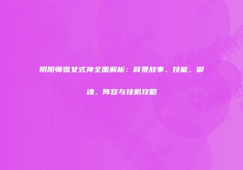 阴阳师雪女式神全面解析：背景故事、技能、御魂、阵容与挂机攻略
