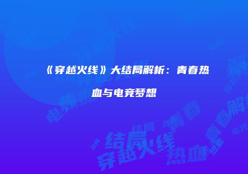 《穿越火线》大结局解析：青春热血与电竞梦想