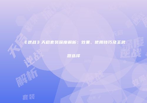 《逆战》天启套装深度解析：效果、使用技巧及主武器选择