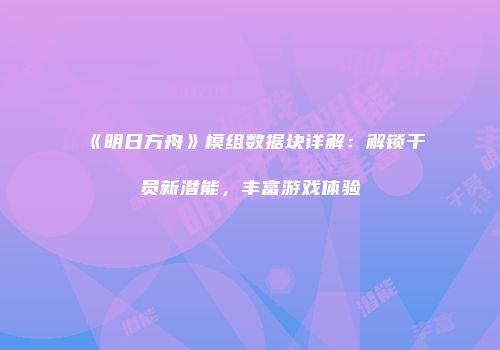 《明日方舟》模组数据块详解：解锁干员新潜能，丰富游戏体验