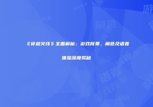 《穿越火线》全面解析：游戏背景、角色及语音体验深度揭秘
