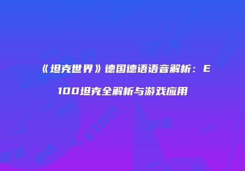 《坦克世界》德国德语语音解析：E100坦克全解析与游戏应用