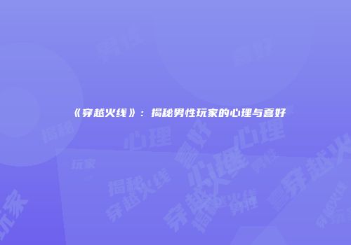 《穿越火线》：揭秘男性玩家的心理与喜好