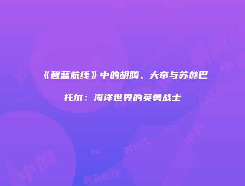 《碧蓝航线》中的胡腾、大帝与苏赫巴托尔：海洋世界的英勇战士