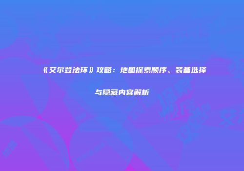 《艾尔登法环》攻略：地图探索顺序、装备选择与隐藏内容解析