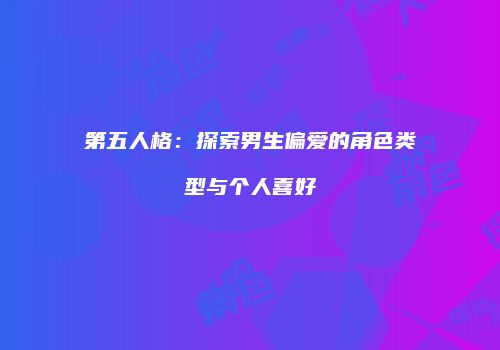 第五人格：探索男生偏爱的角色类型与个人喜好