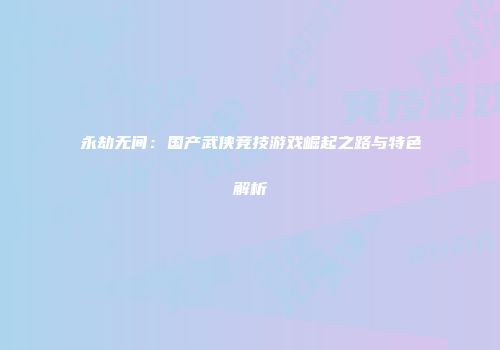 永劫无间：国产武侠竞技游戏崛起之路与特色解析