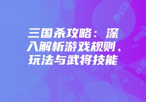 三国杀攻略：深入解析游戏规则、玩法与武将技能