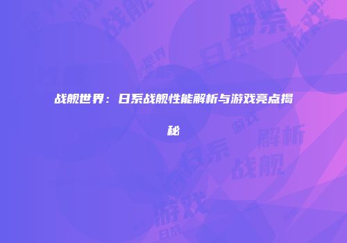 战舰世界：日系战舰性能解析与游戏亮点揭秘