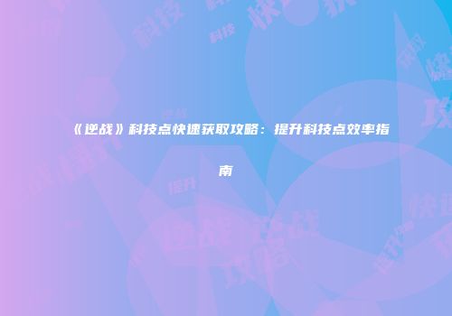《逆战》科技点快速获取攻略：提升科技点效率指南