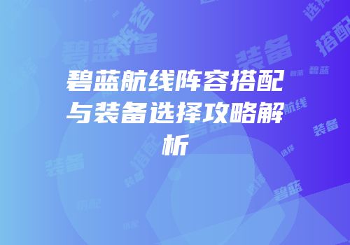 碧蓝航线阵容搭配与装备选择攻略解析