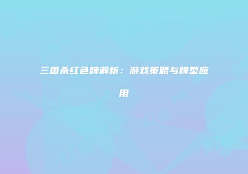 三国杀红色牌解析：游戏策略与牌型应用
