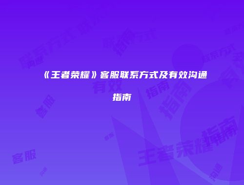 《王者荣耀》客服联系方式及有效沟通指南