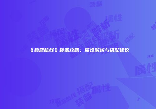 《碧蓝航线》装备攻略：属性解析与搭配建议