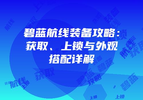 碧蓝航线装备攻略：获取、上锁与外观搭配详解