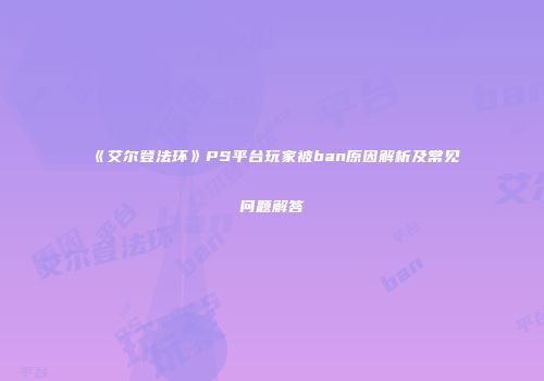 《艾尔登法环》PS平台玩家被ban原因解析及常见问题解答