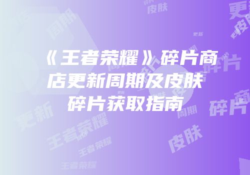 《王者荣耀》碎片商店更新周期及皮肤碎片获取指南