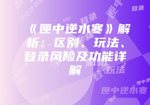 《匣中逆水寒》解析：区别、玩法、登录风险及功能详解