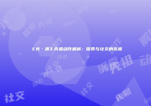 《光·遇》先祖动作解析：探索与社交的乐趣