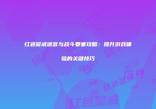 红色警戒迷宫与战斗要塞攻略：提升游戏体验的关键技巧