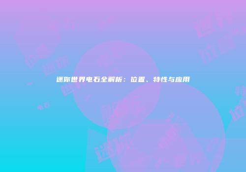 迷你世界电石全解析：位置、特性与应用