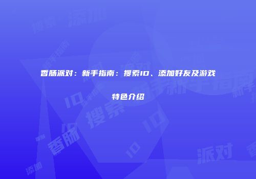 香肠派对：新手指南：搜索ID、添加好友及游戏特色介绍
