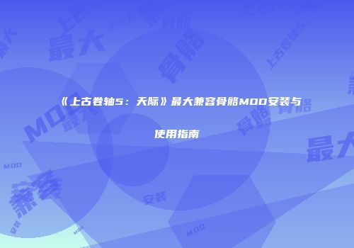 《上古卷轴5：天际》最大兼容骨骼MOD安装与使用指南
