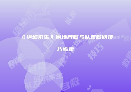 《绝地求生》倒地自救与队友救助技巧解析
