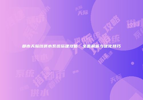 都市天际线供水系统搭建攻略：全面解析与优化技巧