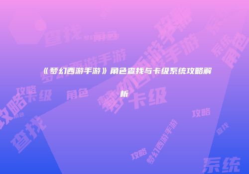 《梦幻西游手游》角色查找与卡级系统攻略解析