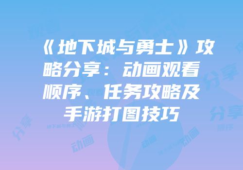 《地下城与勇士》攻略分享：动画观看顺序、任务攻略及手游打图技巧