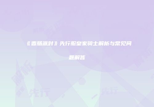 《香肠派对》先行服皇家骑士解析与常见问题解答