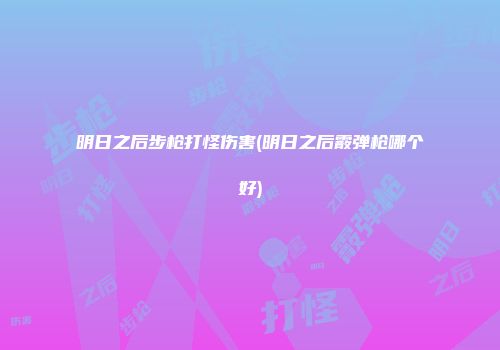 明日之后步枪打怪伤害(明日之后霰弹枪哪个好)