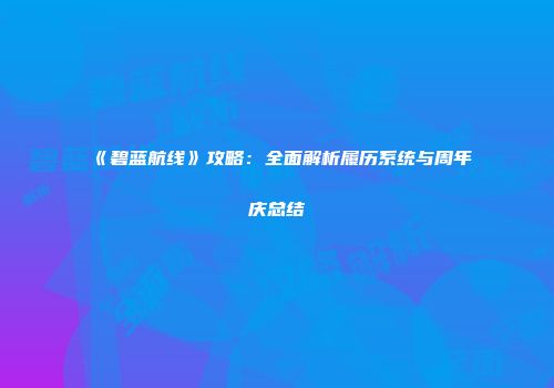 《碧蓝航线》攻略：全面解析履历系统与周年庆总结