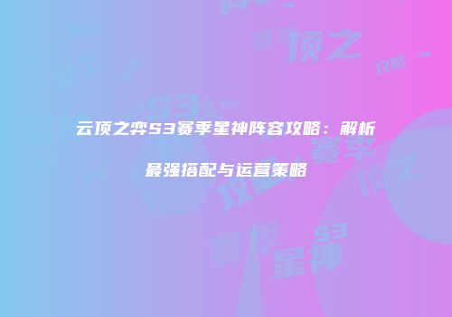 云顶之弈S3赛季星神阵容攻略：解析最强搭配与运营策略