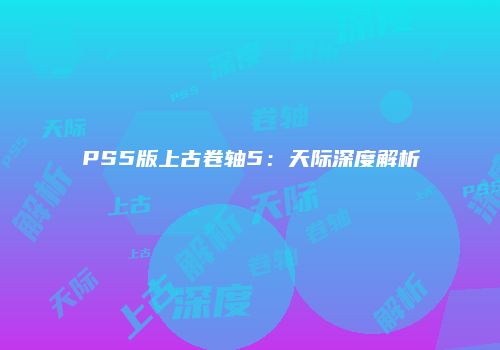 PS5版上古卷轴5：天际深度解析