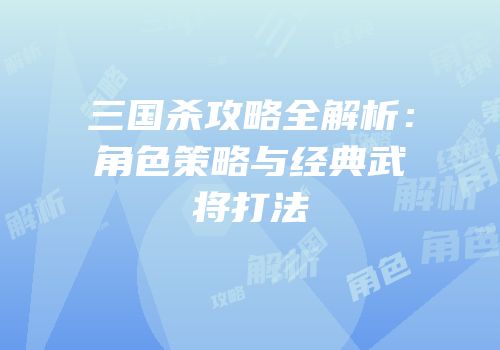 三国杀攻略全解析：角色策略与经典武将打法