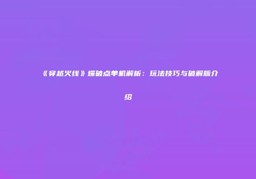 《穿越火线》爆破点单机解析：玩法技巧与破解版介绍