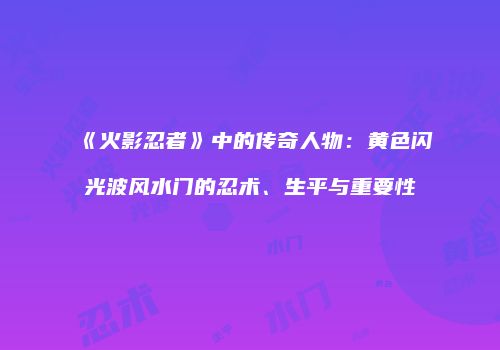《火影忍者》中的传奇人物：黄色闪光波风水门的忍术、生平与重要性