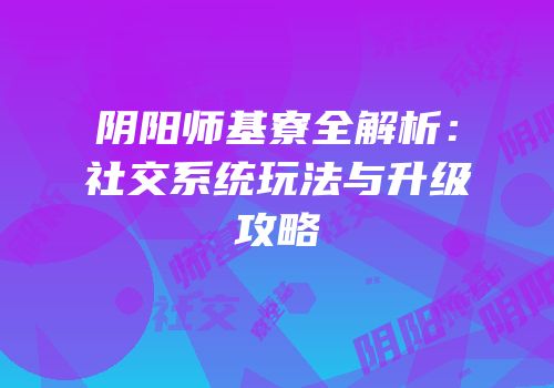 阴阳师基寮全解析：社交系统玩法与升级攻略