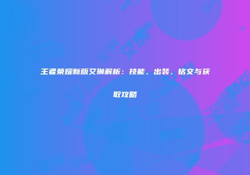 王者荣耀新版艾琳解析：技能、出装、铭文与获取攻略