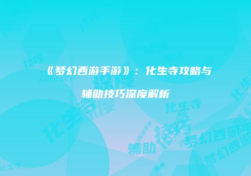 《梦幻西游手游》：化生寺攻略与辅助技巧深度解析