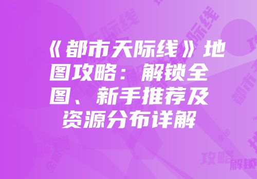 《都市天际线》地图攻略：解锁全图、新手推荐及资源分布详解