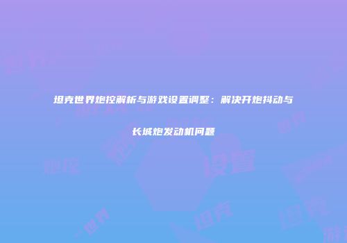 坦克世界炮控解析与游戏设置调整：解决开炮抖动与长城炮发动机问题